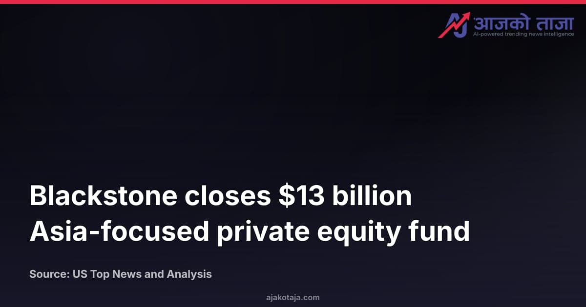 Blackstone closes $13 billion Asia-focused private equity fund