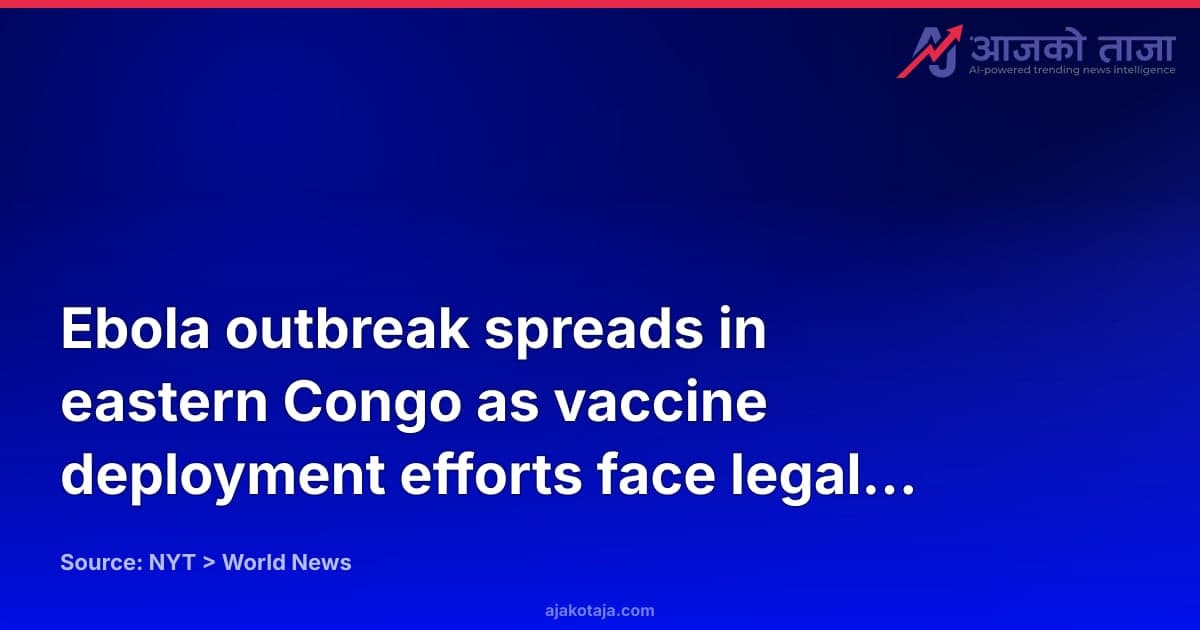 Ebola outbreak spreads in eastern Congo as vaccine deployment efforts face legal delays