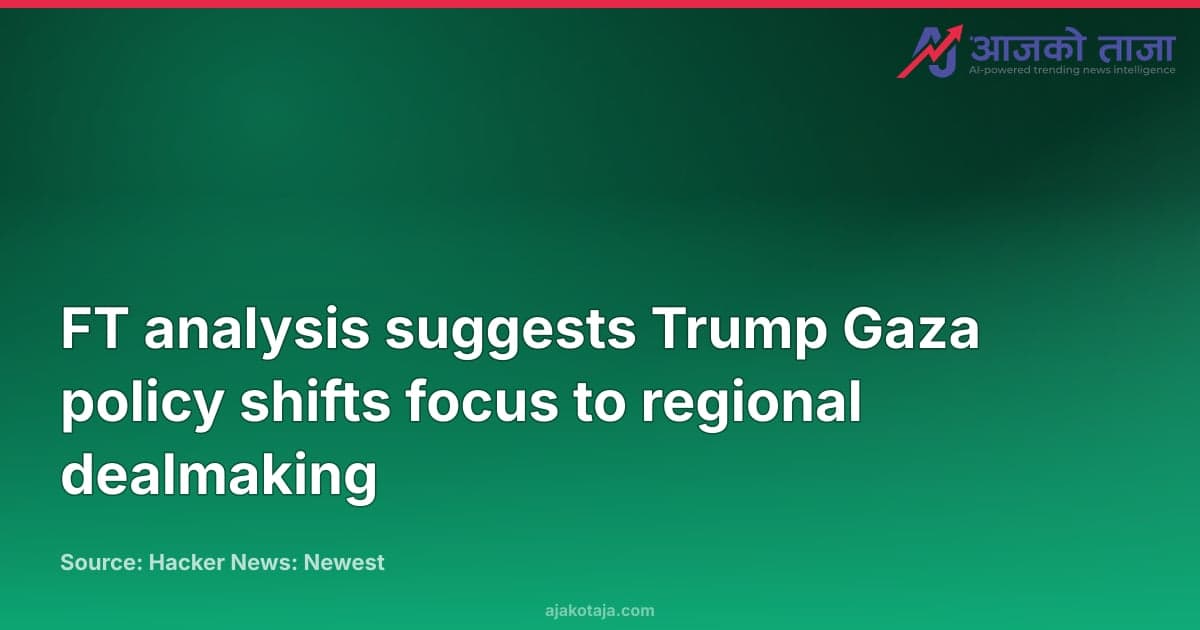 FT analysis suggests Trump Gaza policy shifts focus to regional dealmaking