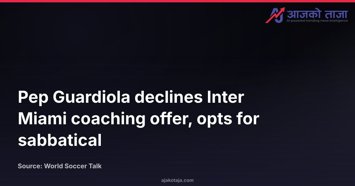 Pep Guardiola declines Inter Miami coaching offer, opts for sabbatical