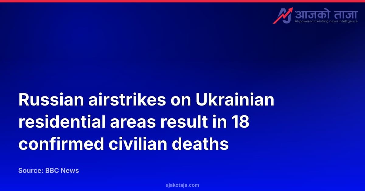 Russian airstrikes on Ukrainian residential areas result in 18 confirmed civilian deaths