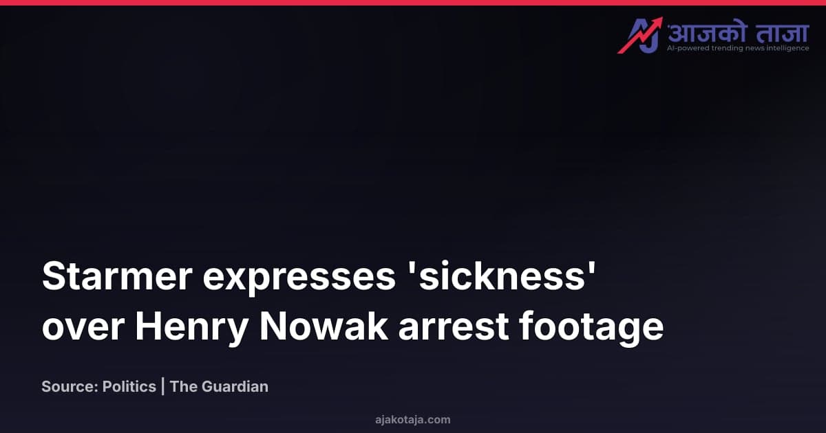 Starmer expresses 'sickness' over Henry Nowak arrest footage