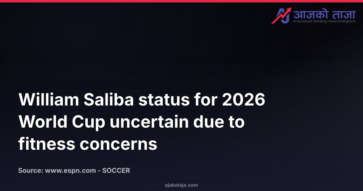 William Saliba status for 2026 World Cup uncertain due to fitness concerns